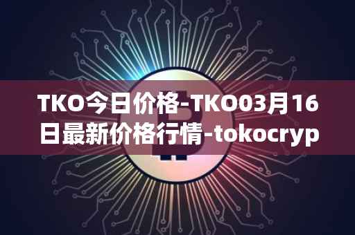 TKO今日价格-TKO03月16日最新价格行情-tokocrypto最新走势消息