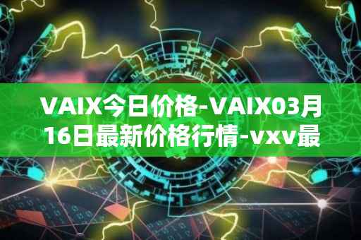 VAIX今日价格-VAIX03月16日最新价格行情-vxv最新走势消息