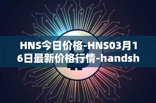HNS今日价格-HNS03月16日最新价格行情-handshake最新走势消息