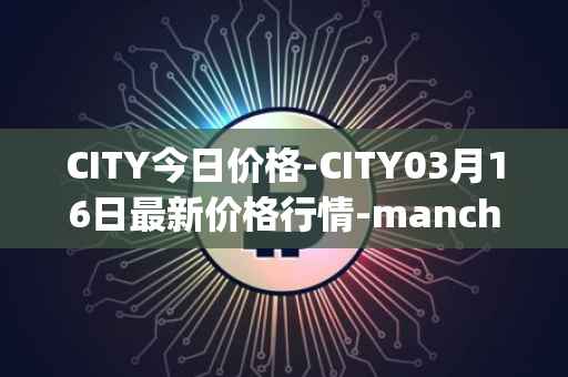 CITY今日价格-CITY03月16日最新价格行情-manchester-city-fan-token最新走势消息