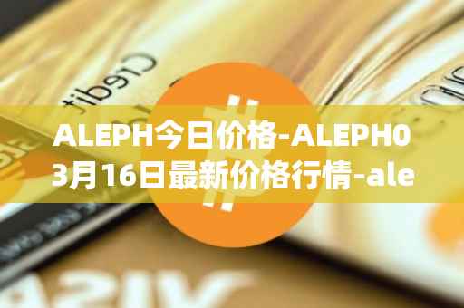 ALEPH今日价格-ALEPH03月16日最新价格行情-aleph最新走势消息