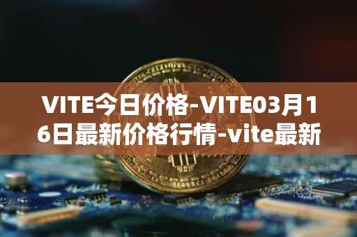 VITE今日价格-VITE03月16日最新价格行情-vite最新走势消息
