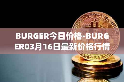 BURGER今日价格-BURGER03月16日最新价格行情-burger-swap最新走势消息