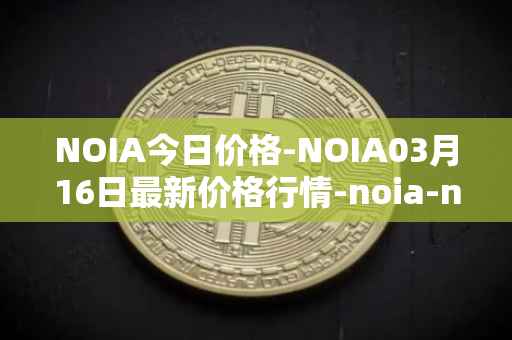 NOIA今日价格-NOIA03月16日最新价格行情-noia-network最新走势消息