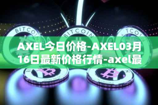 AXEL今日价格-AXEL03月16日最新价格行情-axel最新走势消息