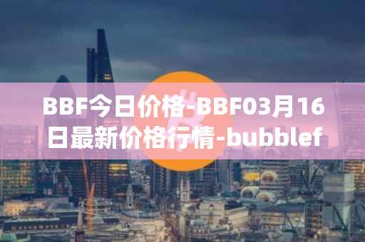 BBF今日价格-BBF03月16日最新价格行情-bubblefong最新走势消息