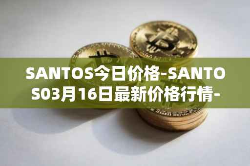 SANTOS今日价格-SANTOS03月16日最新价格行情-santos-fc-fan-token最新走势消息