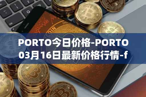 PORTO今日价格-PORTO03月16日最新价格行情-fc-porto最新走势消息