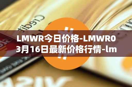 LMWR今日价格-LMWR03月16日最新价格行情-lmwr最新走势消息
