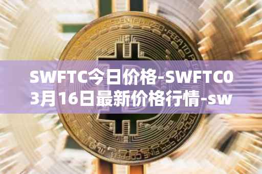 SWFTC今日价格-SWFTC03月16日最新价格行情-swftcoin最新走势消息