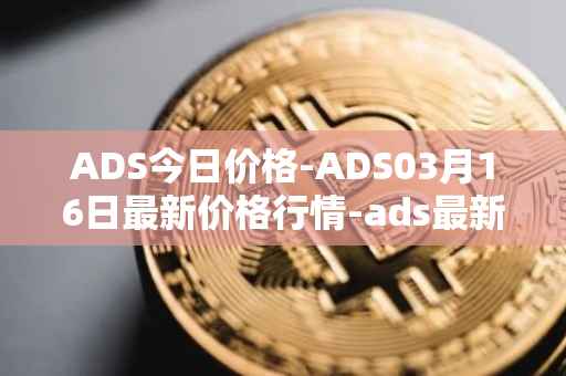 ADS今日价格-ADS03月16日最新价格行情-ads最新走势消息