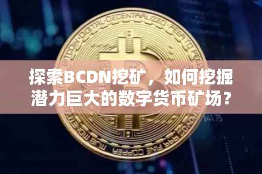 探索BCDN挖矿，如何挖掘潜力巨大的数字货币矿场？