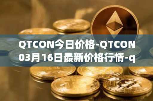 QTCON今日价格-QTCON03月16日最新价格行情-qtcon最新走势消息