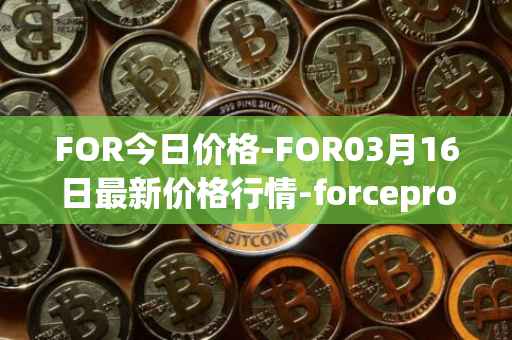 FOR今日价格-FOR03月16日最新价格行情-forceprotocol最新走势消息