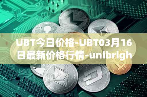 UBT今日价格-UBT03月16日最新价格行情-unibright最新走势消息