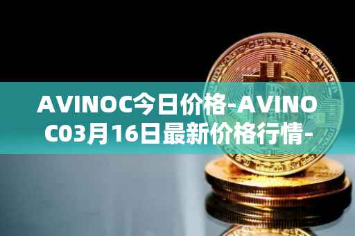 AVINOC今日价格-AVINOC03月16日最新价格行情-avinoc最新走势消息