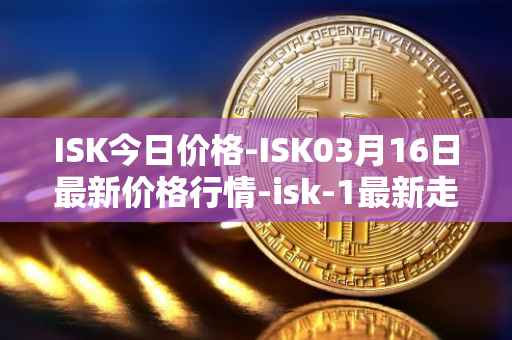 ISK今日价格-ISK03月16日最新价格行情-isk-1最新走势消息