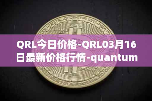 QRL今日价格-QRL03月16日最新价格行情-quantum-resistant-ledger最新走势消息