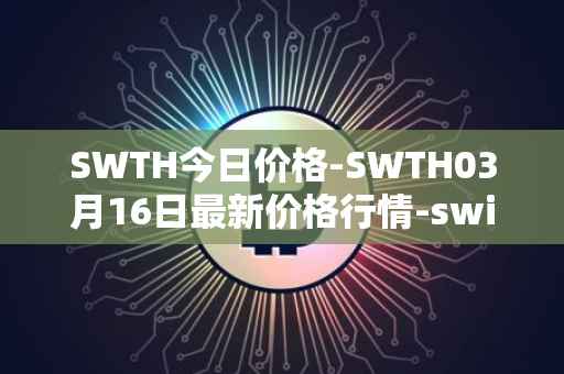 SWTH今日价格-SWTH03月16日最新价格行情-switcheo最新走势消息