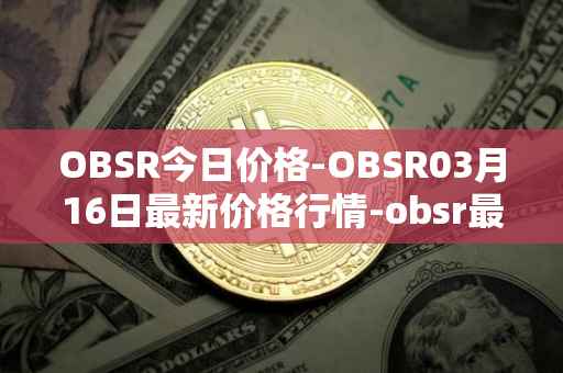 OBSR今日价格-OBSR03月16日最新价格行情-obsr最新走势消息