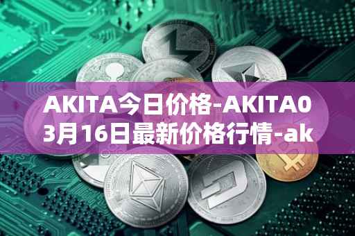AKITA今日价格-AKITA03月16日最新价格行情-akita-inu最新走势消息