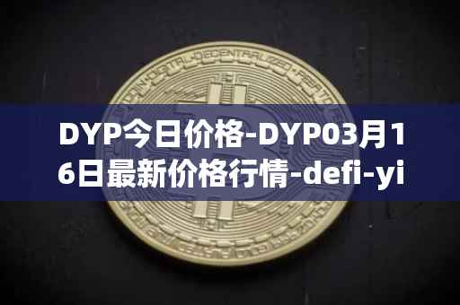DYP今日价格-DYP03月16日最新价格行情-defi-yield-protocol最新走势消息
