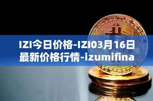 IZI今日价格-IZI03月16日最新价格行情-izumifinance最新走势消息