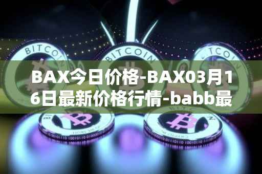 BAX今日价格-BAX03月16日最新价格行情-babb最新走势消息