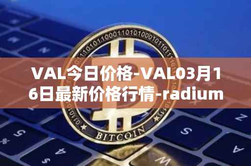 VAL今日价格-VAL03月16日最新价格行情-radium最新走势消息