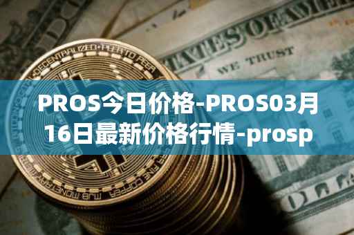 PROS今日价格-PROS03月16日最新价格行情-prosper最新走势消息