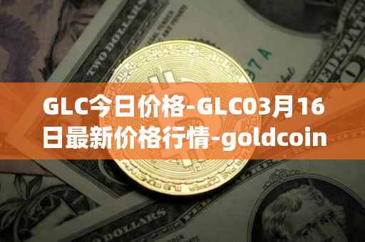 GLC今日价格-GLC03月16日最新价格行情-goldcoin最新走势消息