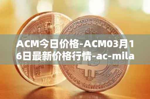 ACM今日价格-ACM03月16日最新价格行情-ac-milan-fan-token最新走势消息