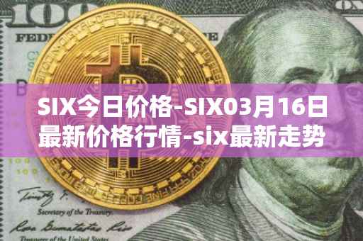 SIX今日价格-SIX03月16日最新价格行情-six最新走势消息