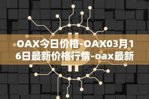 OAX今日价格-OAX03月16日最新价格行情-oax最新走势消息