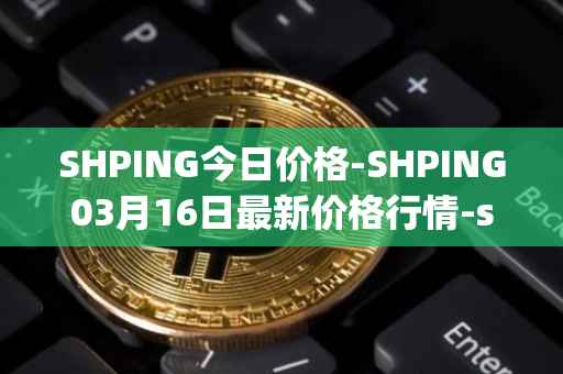 SHPING今日价格-SHPING03月16日最新价格行情-shping最新走势消息