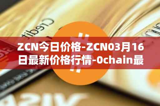 ZCN今日价格-ZCN03月16日最新价格行情-0chain最新走势消息