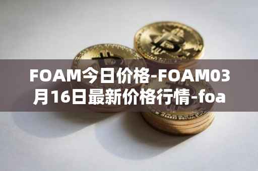 FOAM今日价格-FOAM03月16日最新价格行情-foam最新走势消息