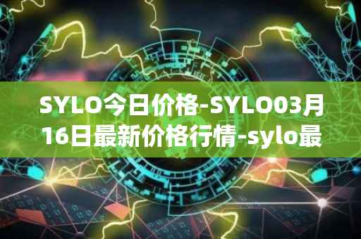 SYLO今日价格-SYLO03月16日最新价格行情-sylo最新走势消息
