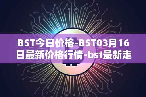 BST今日价格-BST03月16日最新价格行情-bst最新走势消息