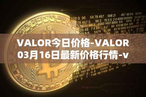 VALOR今日价格-VALOR03月16日最新价格行情-valor-token最新走势消息