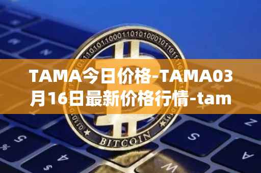 TAMA今日价格-TAMA03月16日最新价格行情-tamadoge最新走势消息