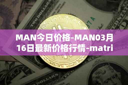 MAN今日价格-MAN03月16日最新价格行情-matrix-ai-network最新走势消息