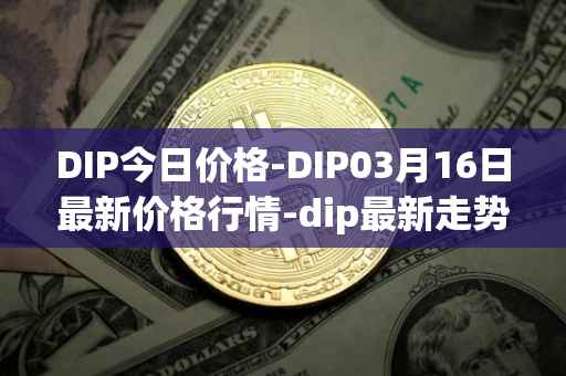 DIP今日价格-DIP03月16日最新价格行情-dip最新走势消息