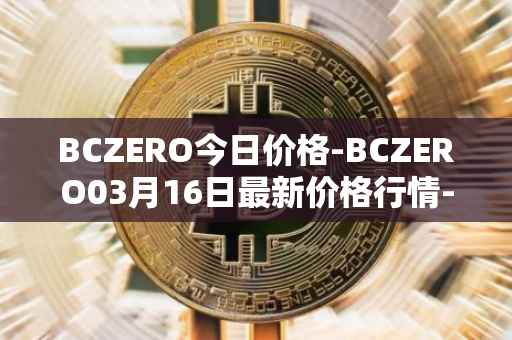 BCZERO今日价格-BCZERO03月16日最新价格行情-bczero最新走势消息