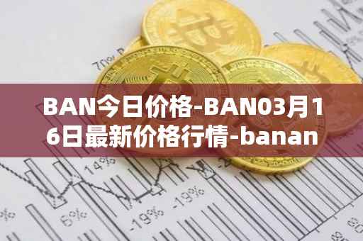 BAN今日价格-BAN03月16日最新价格行情-banano最新走势消息