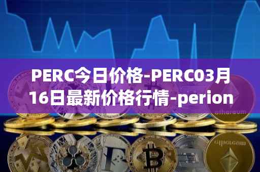 PERC今日价格-PERC03月16日最新价格行情-perion最新走势消息