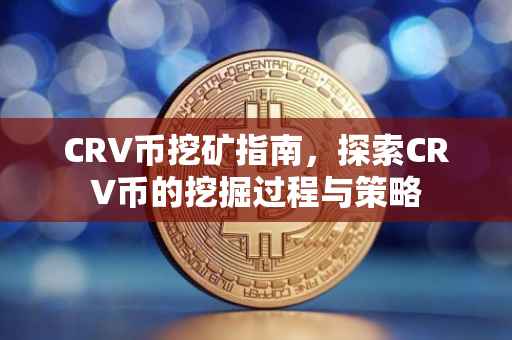 CRV币挖矿指南，探索CRV币的挖掘过程与策略
