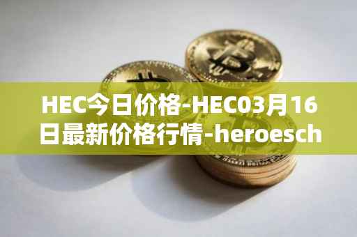 HEC今日价格-HEC03月16日最新价格行情-heroeschained最新走势消息