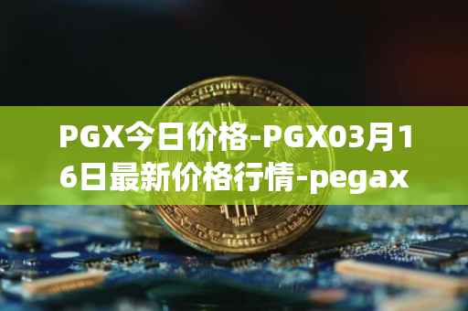 PGX今日价格-PGX03月16日最新价格行情-pegaxystone最新走势消息