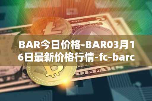 BAR今日价格-BAR03月16日最新价格行情-fc-barcelona-fan-token最新走势消息